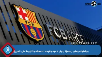 برشلونة يعلن رسميًا رحيل لاعبه وقيمة الصفقة وتأثيرها على الفريق